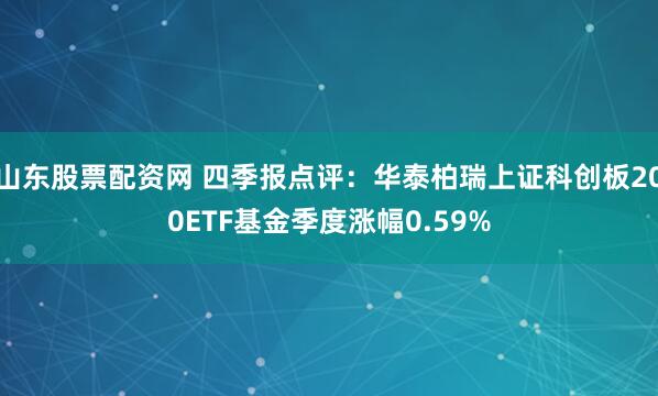山东股票配资网 四季报点评：华泰柏瑞上证科创板200ETF基金季度涨幅0.59%