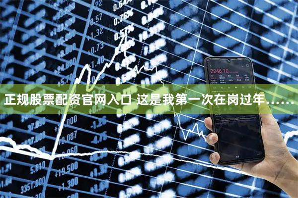 正规股票配资官网入口 这是我第一次在岗过年……