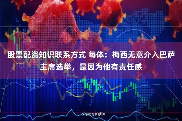 股票配资知识联系方式 每体：梅西无意介入巴萨主席选举，是因为他有责任感