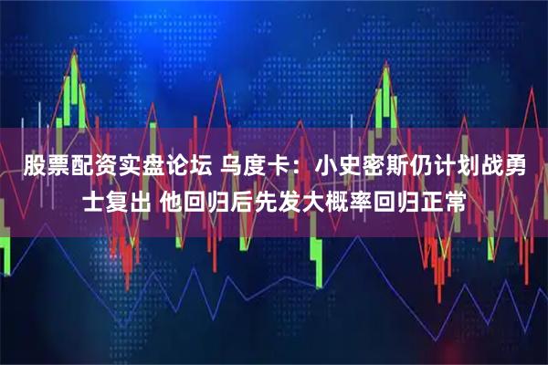 股票配资实盘论坛 乌度卡：小史密斯仍计划战勇士复出 他回归后先发大概率回归正常
