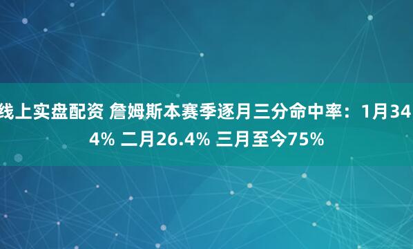 线上实盘配资 詹姆斯本赛季逐月三分命中率：1月34.4% 二月26.4% 三月至今75%