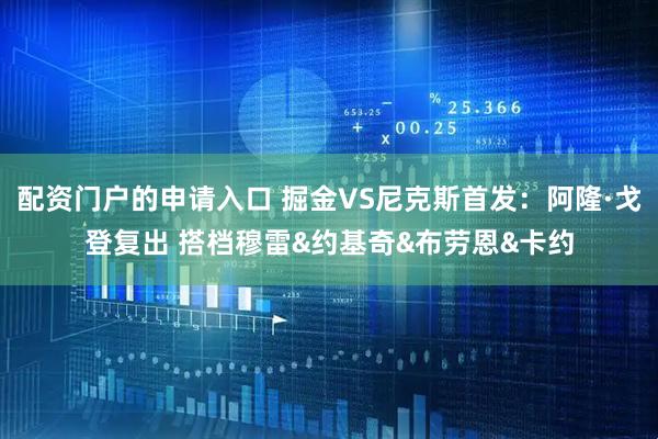 配资门户的申请入口 掘金VS尼克斯首发：阿隆·戈登复出 搭档穆雷&约基奇&布劳恩&卡约