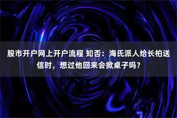 股市开户网上开户流程 知否：海氏派人给长柏送信时，想过他回来会掀桌子吗？