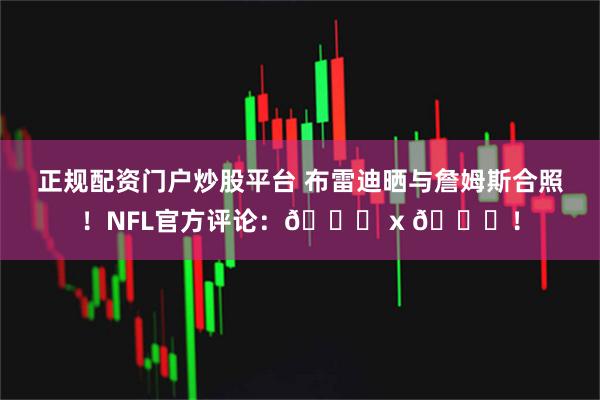 正规配资门户炒股平台 布雷迪晒与詹姆斯合照！NFL官方评论：🐐 x 🐐！