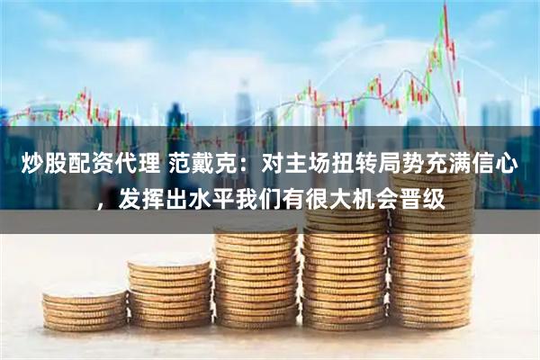 炒股配资代理 范戴克：对主场扭转局势充满信心，发挥出水平我们有很大机会晋级