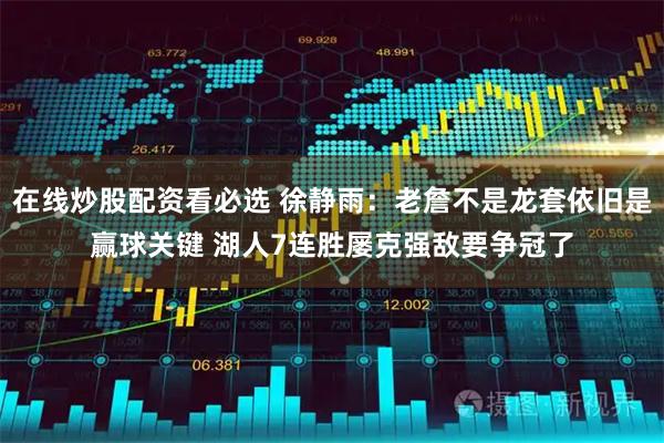 在线炒股配资看必选 徐静雨：老詹不是龙套依旧是赢球关键 湖人7连胜屡克强敌要争冠了