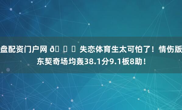 实盘配资门户网 😉失恋体育生太可怕了！情伤版本东契奇场均轰38.1分9.1板8助！
