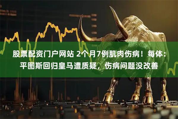 股票配资门户网站 2个月7例肌肉伤病!每体:平图斯回归皇马遭质疑,伤病问题没改善