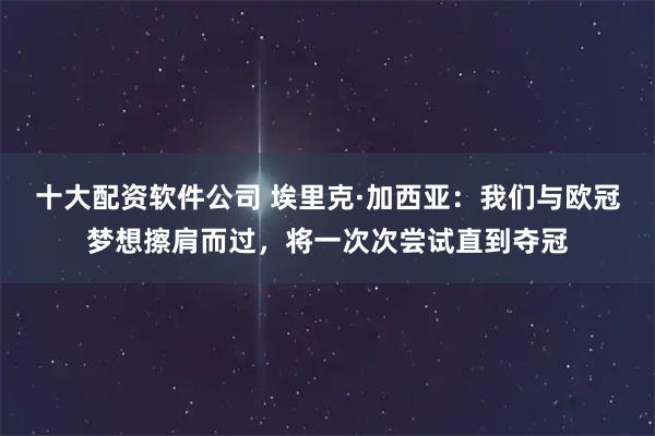 十大配资软件公司 埃里克·加西亚：我们与欧冠梦想擦肩而过，将一次次尝试直到夺冠