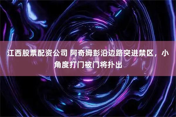 江西股票配资公司 阿奇姆彭沿边路突进禁区，小角度打门被门将扑出