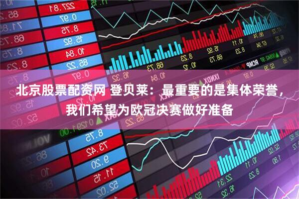 北京股票配资网 登贝莱：最重要的是集体荣誉，我们希望为欧冠决赛做好准备