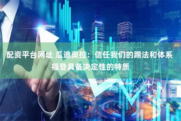 配资平台网址 瓜迪奥拉：信任我们的踢法和体系 福登具备决定性的特质