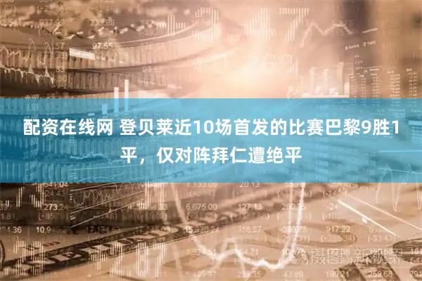 配资在线网 登贝莱近10场首发的比赛巴黎9胜1平，仅对阵拜仁遭绝平