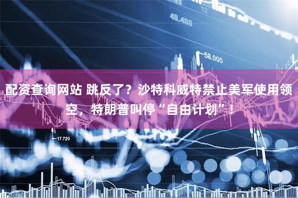 配资查询网站 跳反了？沙特科威特禁止美军使用领空，特朗普叫停“自由计划”！