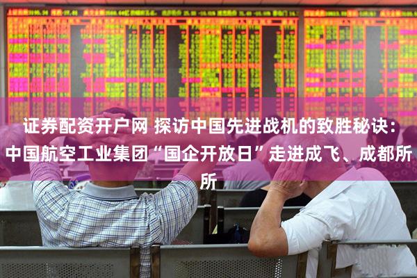 证券配资开户网 探访中国先进战机的致胜秘诀：中国航空工业集团“国企开放日”走进成飞、成都所