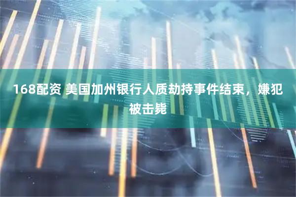 168配资 美国加州银行人质劫持事件结束，嫌犯被击毙
