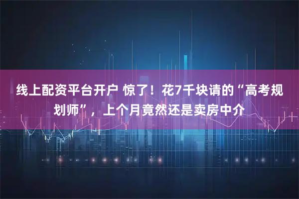 线上配资平台开户 惊了！花7千块请的“高考规划师”，上个月竟然还是卖房中介