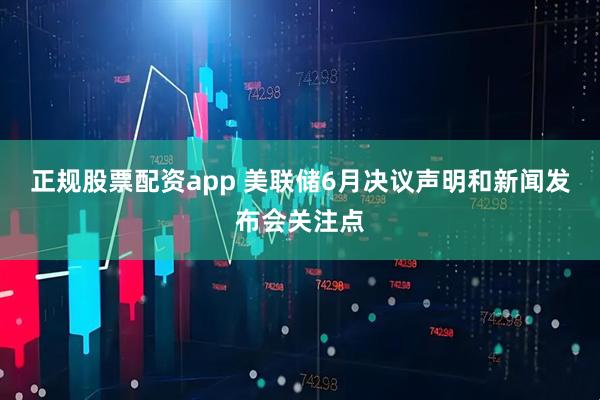正规股票配资app 美联储6月决议声明和新闻发布会关注点