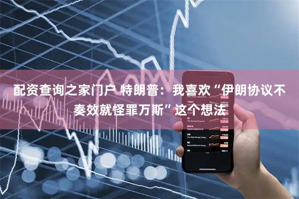 配资查询之家门户 特朗普：我喜欢“伊朗协议不奏效就怪罪万斯”这个想法