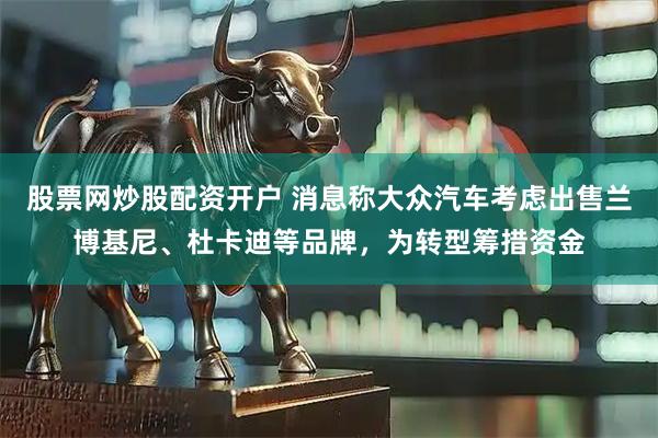 股票网炒股配资开户 消息称大众汽车考虑出售兰博基尼、杜卡迪等品牌,为转型筹措资金