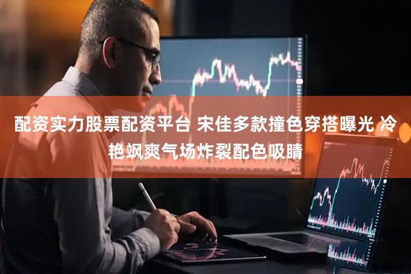 配资实力股票配资平台 宋佳多款撞色穿搭曝光 冷艳飒爽气场炸裂配色吸睛