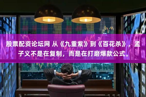股票配资论坛网 从《九重紫》到《百花杀》，孟子义不是在复制，而是在打磨爆款公式。