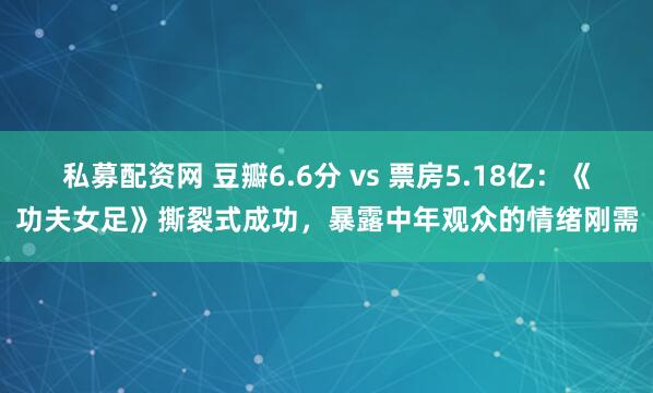 私募配资网 豆瓣6.6分 vs 票房5.18亿:《功夫女足》撕裂式成功,暴露中年观众的情绪刚需