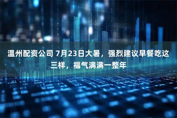 温州配资公司 7月23日大暑，强烈建议早餐吃这三样，福气满满一整年