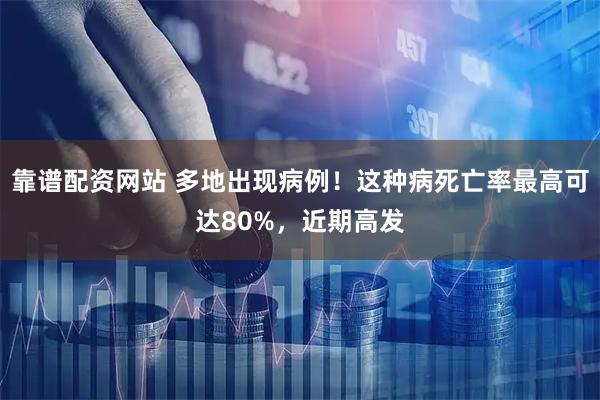 靠谱配资网站 多地出现病例！这种病死亡率最高可达80%，近期高发
