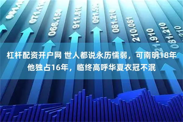 杠杆配资开户网 世人都说永历懦弱，可南明18年他独占16年，临终高呼华夏衣冠不泯