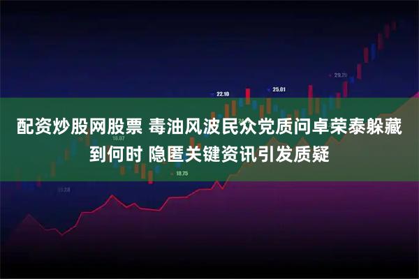 配资炒股网股票 毒油风波民众党质问卓荣泰躲藏到何时 隐匿关键资讯引发质疑