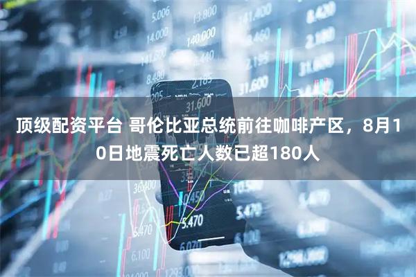 顶级配资平台 哥伦比亚总统前往咖啡产区，8月10日地震死亡人数已超180人