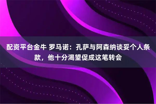 配资平台金牛 罗马诺：孔萨与阿森纳谈妥个人条款，他十分渴望促成这笔转会