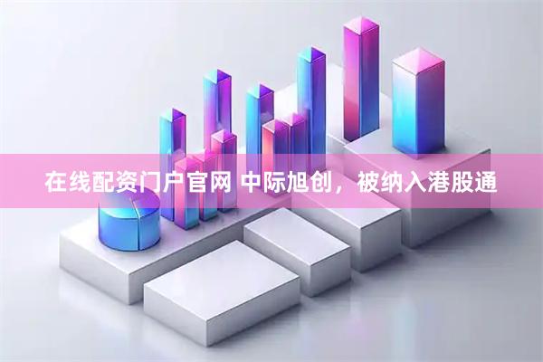 在线配资门户官网 中际旭创，被纳入港股通
