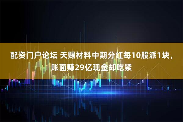 配资门户论坛 天赐材料中期分红每10股派1块，账面赚29亿现金却吃紧
