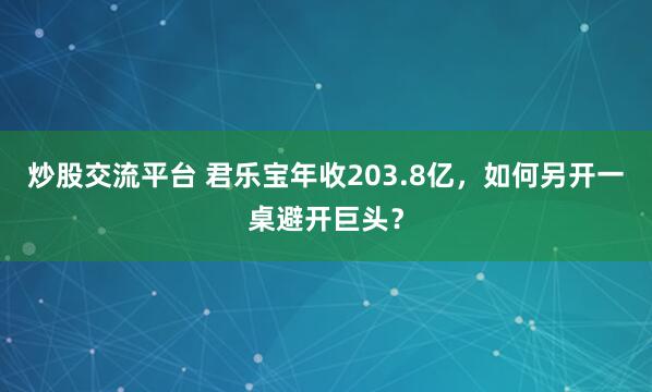 炒股交流平台 君乐宝年收203.8亿，如何另开一桌避开巨头？